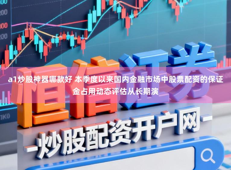 a1炒股神器哪款好 本季度以来国内金融市场中股票配资的保证金占用动态评估从长期演