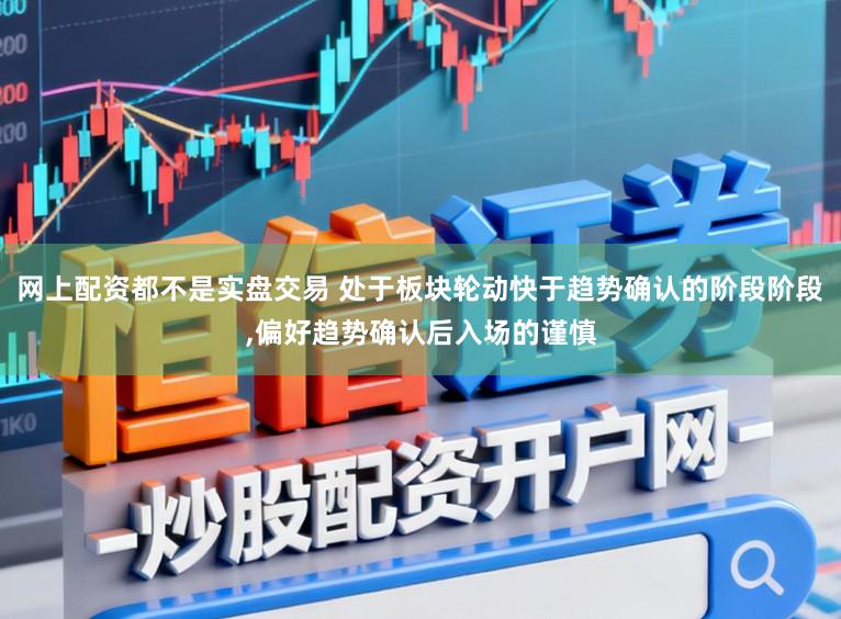 网上配资都不是实盘交易 处于板块轮动快于趋势确认的阶段阶段，偏好趋势确认后入场的谨慎