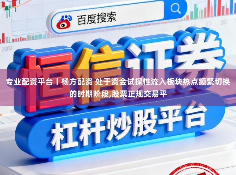 专业配资平台丨杨方配资 处于资金试探性流入板块热点频繁切换的时期阶段，股票正规交易平