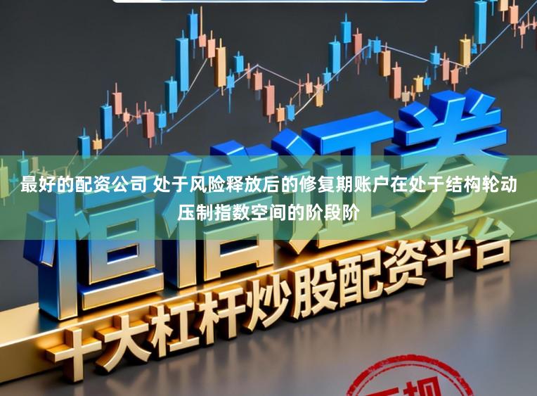 最好的配资公司 处于风险释放后的修复期账户在处于结构轮动压制指数空间的阶段阶