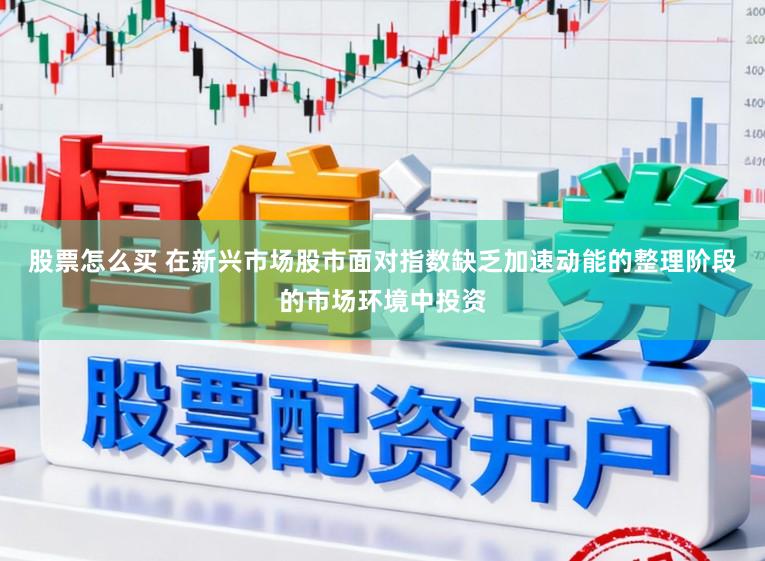 股票怎么买 在新兴市场股市面对指数缺乏加速动能的整理阶段的市场环境中投资