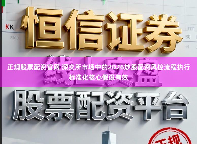 正规股票配资官网 深交所市场中的2026炒股配资风控流程执行标准化核心假设有效