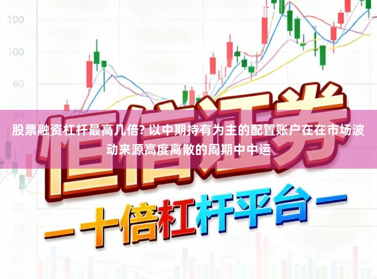 股票融资杠杆最高几倍? 以中期持有为主的配置账户在在市场波动来源高度离散的周期中中运