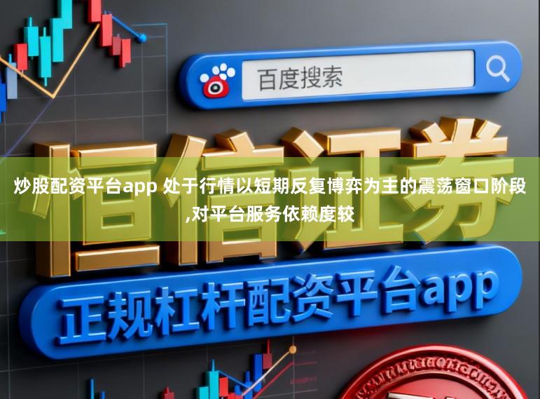 炒股配资平台app 处于行情以短期反复博弈为主的震荡窗口阶段，对平台服务依赖度较