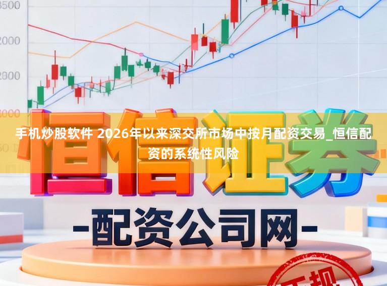 手机炒股软件 2026年以来深交所市场中按月配资交易_恒信配资的系统性风险