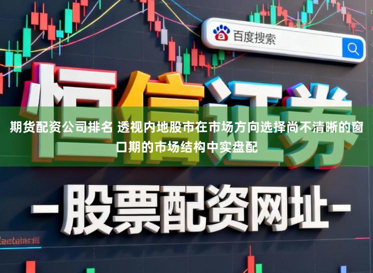 期货配资公司排名 透视内地股市在市场方向选择尚不清晰的窗口期的市场结构中实盘配