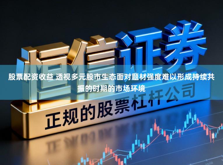 股票配资收益 透视多元股市生态面对题材强度难以形成持续共振的时期的市场环境