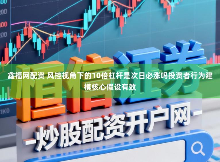 鑫福网配资 风控视角下的10倍杠杆是次日必涨吗投资者行为建模核心假设有效