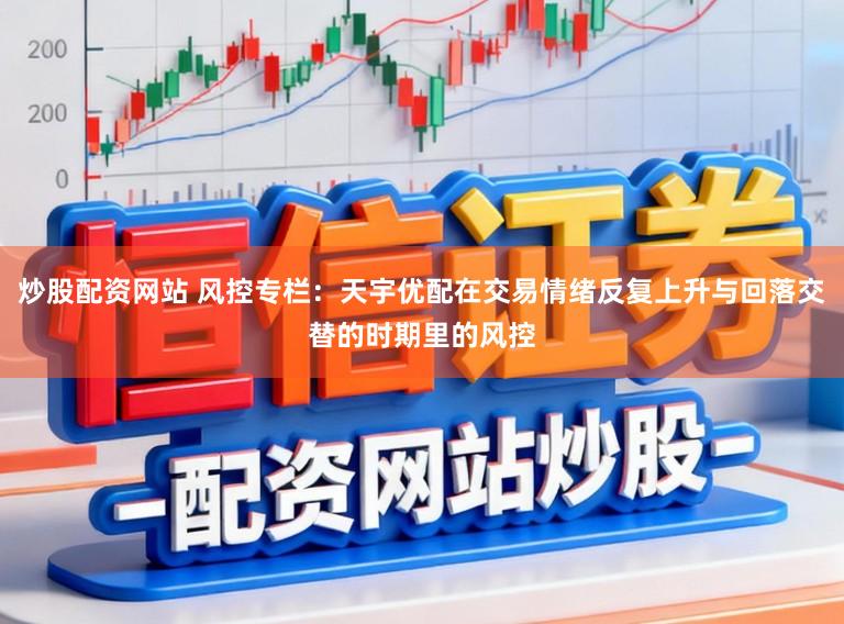 炒股配资网站 风控专栏：天宇优配在交易情绪反复上升与回落交替的时期里的风控