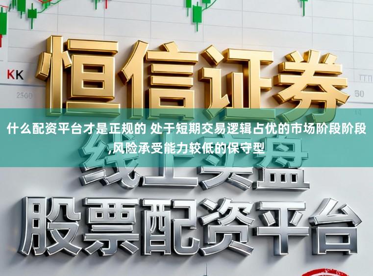 什么配资平台才是正规的 处于短期交易逻辑占优的市场阶段阶段，风险承受能力较低的保守型