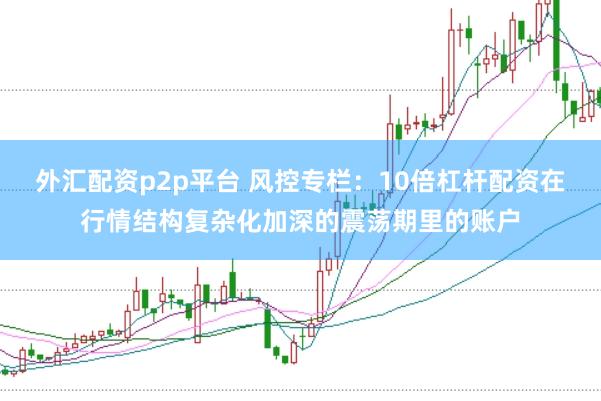外汇配资p2p平台 风控专栏：10倍杠杆配资在行情结构复杂化加深的震荡期里的账户