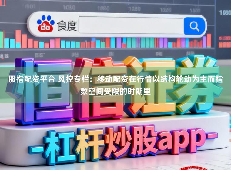股指配资平台 风控专栏：移动配资在行情以结构轮动为主而指数空间受限的时期里