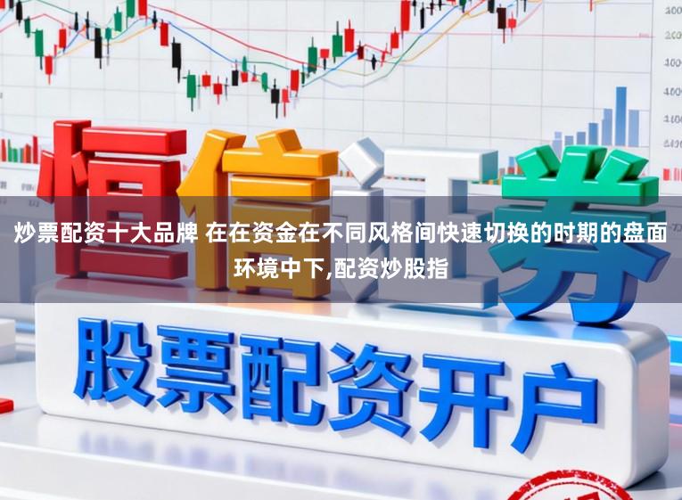 炒票配资十大品牌 在在资金在不同风格间快速切换的时期的盘面环境中下，配资炒股指