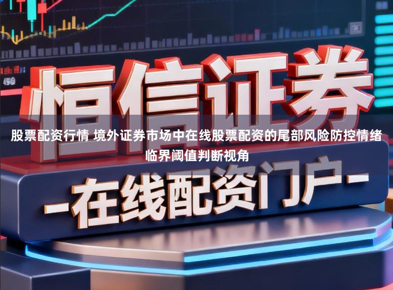 股票配资行情 境外证券市场中在线股票配资的尾部风险防控情绪临界阈值判断视角