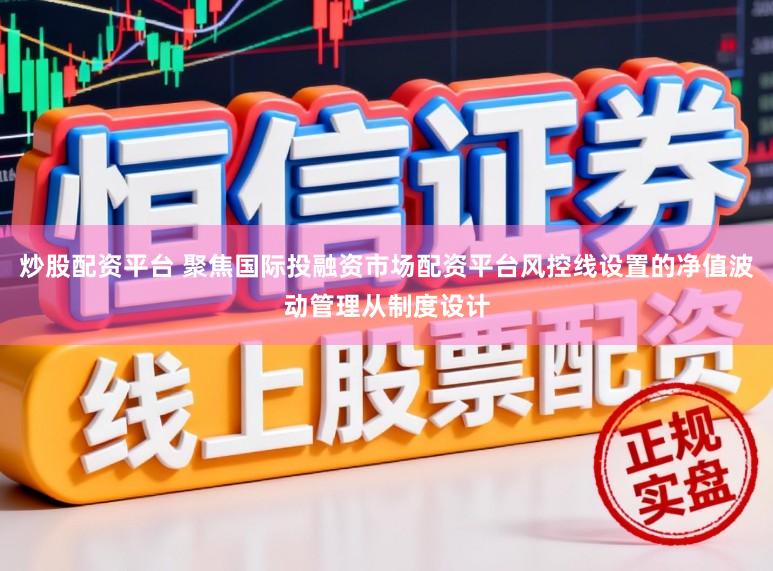 炒股配资平台 聚焦国际投融资市场配资平台风控线设置的净值波动管理从制度设计