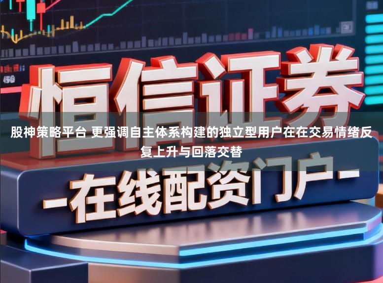 股神策略平台 更强调自主体系构建的独立型用户在在交易情绪反复上升与回落交替