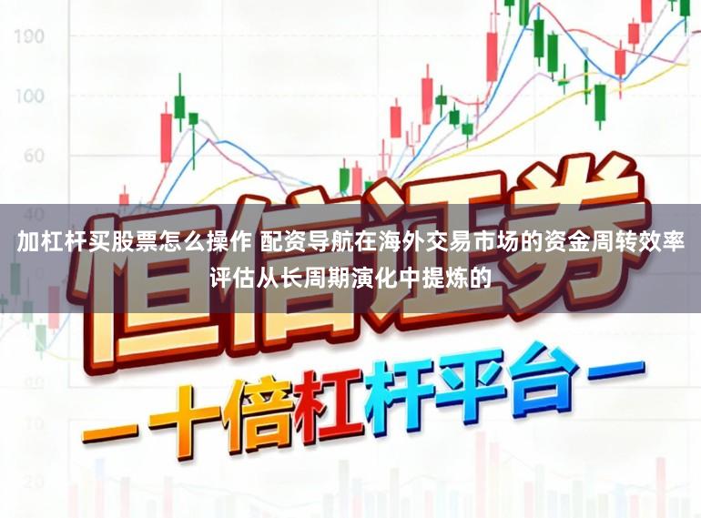 加杠杆买股票怎么操作 配资导航在海外交易市场的资金周转效率评估从长周期演化中提炼的