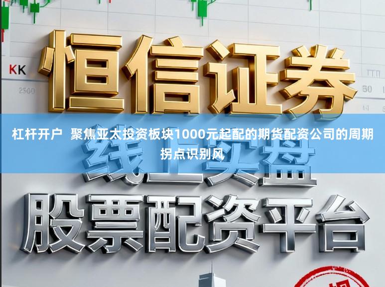 杠杆开户  聚焦亚太投资板块1000元起配的期货配资公司的周期拐点识别风