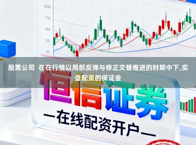 股票公司  在在行情以局部反弹与修正交替推进的时期中下，实盘配资的保证金