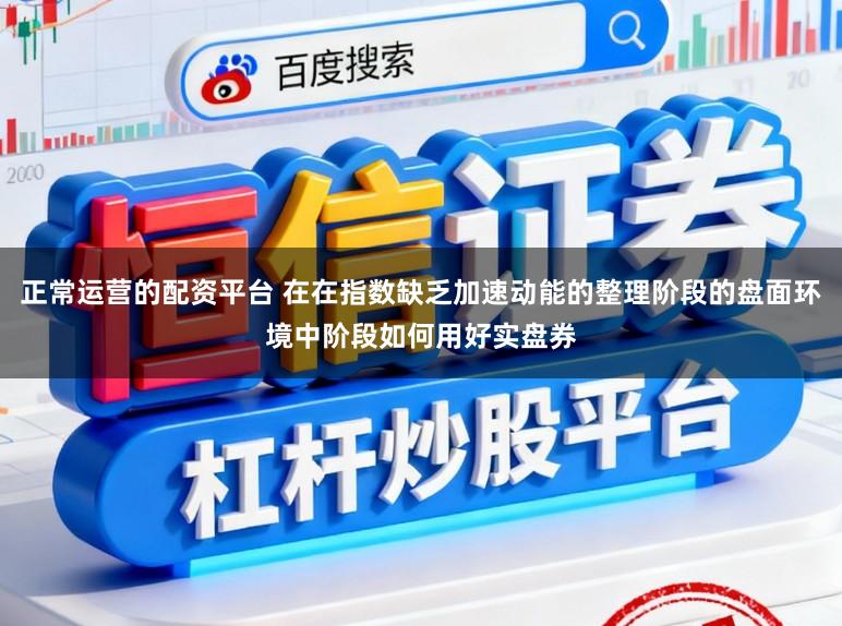 正常运营的配资平台 在在指数缺乏加速动能的整理阶段的盘面环境中阶段如何用好实盘券