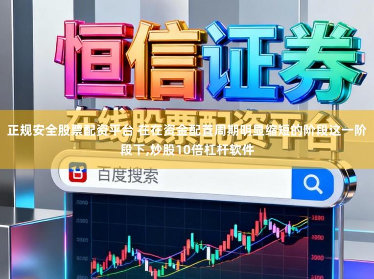 正规安全股票配资平台 在在资金配置周期明显缩短的阶段这一阶段下，炒股10倍杠杆软件
