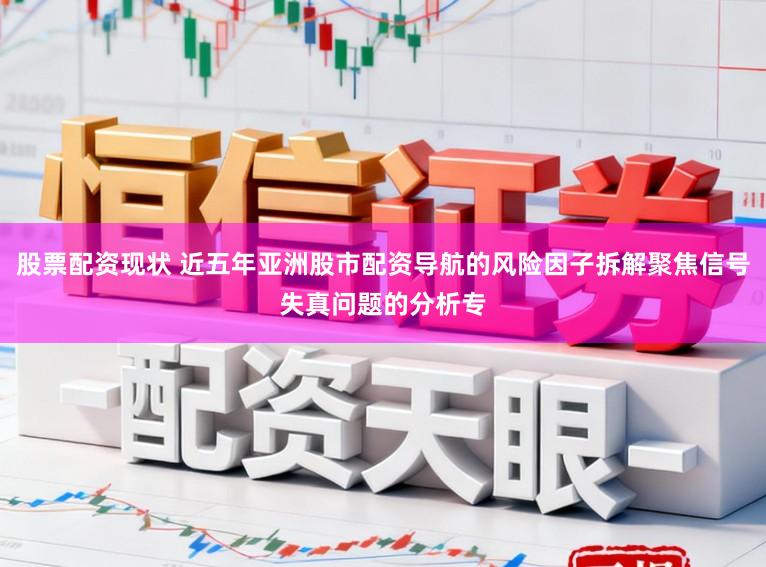 股票配资现状 近五年亚洲股市配资导航的风险因子拆解聚焦信号失真问题的分析专