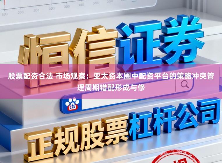 股票配资合法 市场观察：亚太资本圈中配资平台的策略冲突管理周期错配形成与修