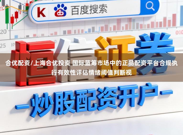 合优配资/上海合优投资 国际蓝筹市场中的正品配资平台合规执行有效性评估情绪阈值判断视