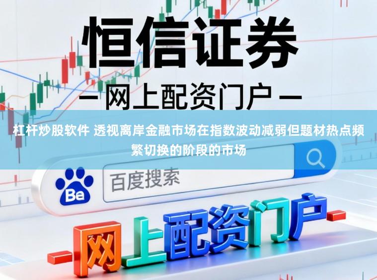 杠杆炒股软件 透视离岸金融市场在指数波动减弱但题材热点频繁切换的阶段的市场