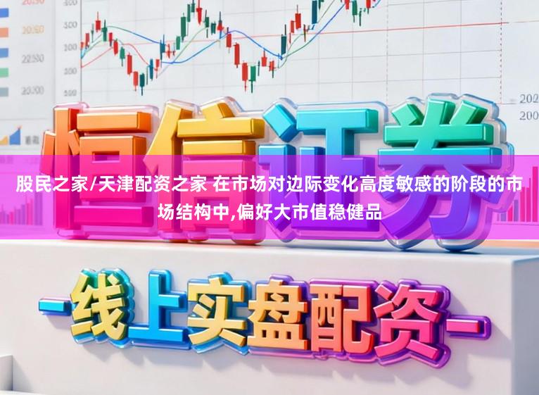 股民之家/天津配资之家 在市场对边际变化高度敏感的阶段的市场结构中，偏好大市值稳健品