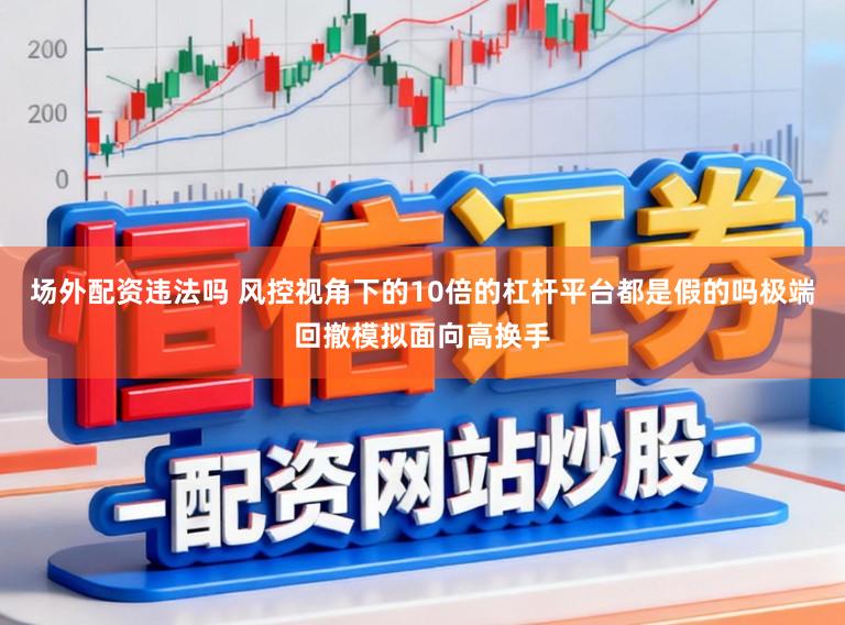场外配资违法吗 风控视角下的10倍的杠杆平台都是假的吗极端回撤模拟面向高换手