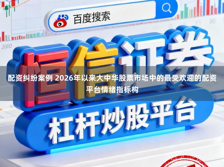 配资纠纷案例 2026年以来大中华股票市场中的最受欢迎的配资平台情绪指标构