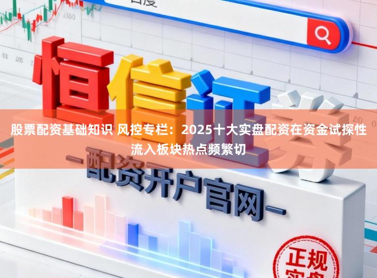 股票配资基础知识 风控专栏：2025十大实盘配资在资金试探性流入板块热点频繁切