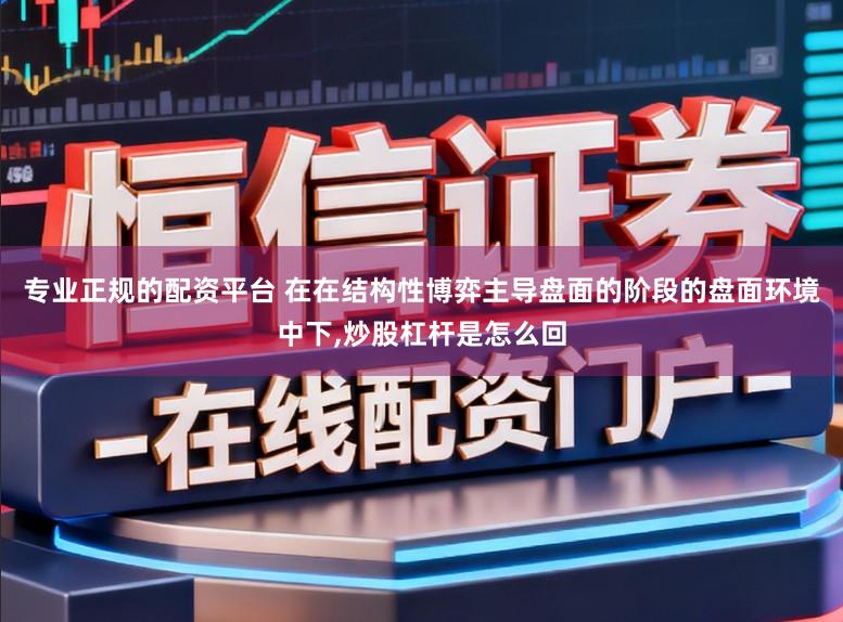 专业正规的配资平台 在在结构性博弈主导盘面的阶段的盘面环境中下，炒股杠杆是怎么回