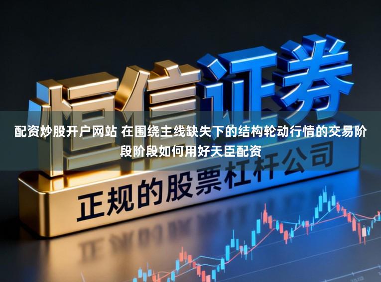 配资炒股开户网站 在围绕主线缺失下的结构轮动行情的交易阶段阶段如何用好天臣配资