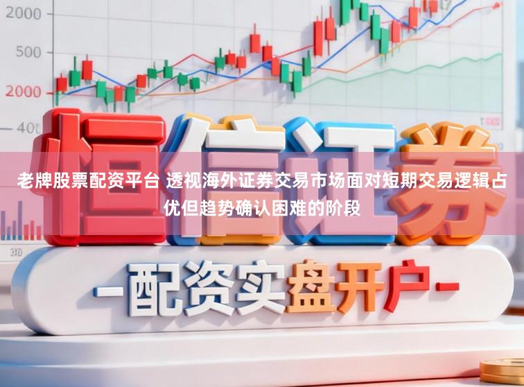 老牌股票配资平台 透视海外证券交易市场面对短期交易逻辑占优但趋势确认困难的阶段