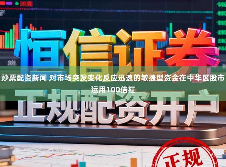 炒票配资新闻 对市场突发变化反应迅速的敏捷型资金在中华区股市运用100倍杠