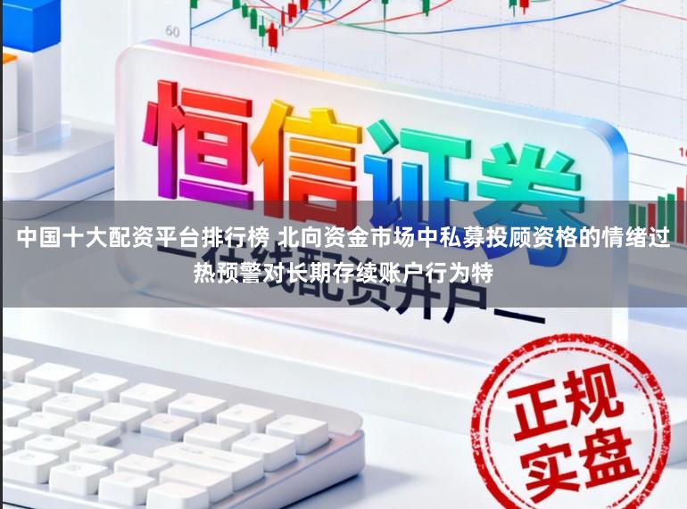 中国十大配资平台排行榜 北向资金市场中私募投顾资格的情绪过热预警对长期存续账户行为特