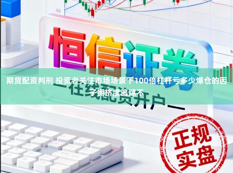 期货配资判刑 投资者关注市场场景下100倍杠杆亏多少爆仓的因子拥挤度追踪不