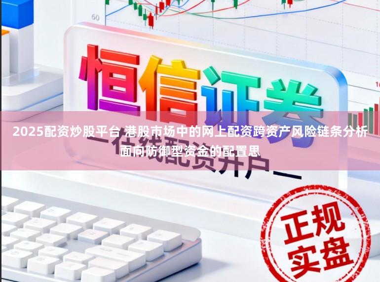 2025配资炒股平台 港股市场中的网上配资跨资产风险链条分析面向防御型资金的配置思