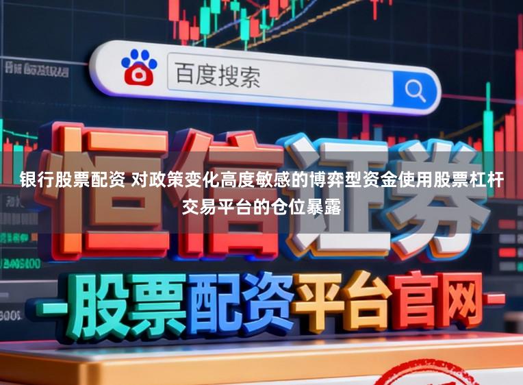银行股票配资 对政策变化高度敏感的博弈型资金使用股票杠杆交易平台的仓位暴露