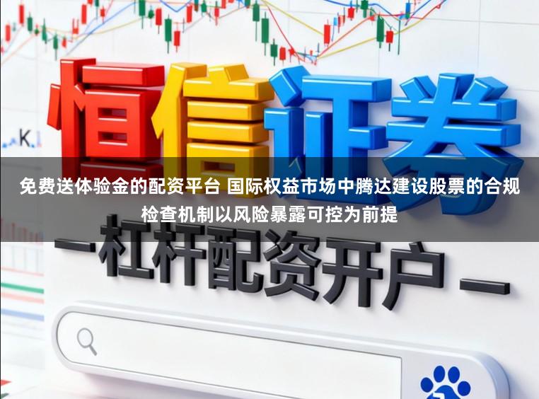 免费送体验金的配资平台 国际权益市场中腾达建设股票的合规检查机制以风险暴露可控为前提