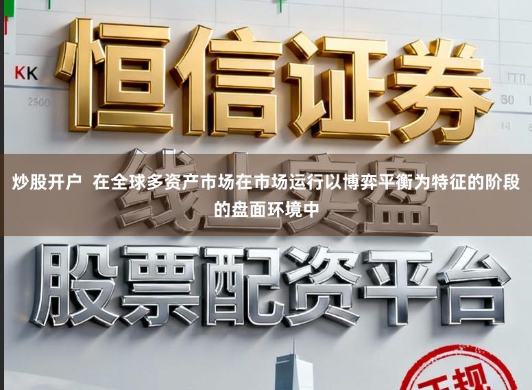 炒股开户  在全球多资产市场在市场运行以博弈平衡为特征的阶段的盘面环境中