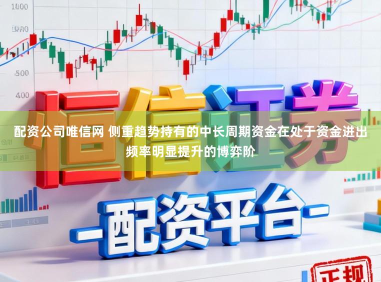 配资公司唯信网 侧重趋势持有的中长周期资金在处于资金进出频率明显提升的博弈阶