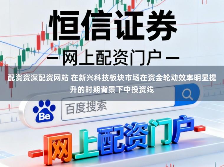 配资资深配资网站 在新兴科技板块市场在资金轮动效率明显提升的时期背景下中投资线