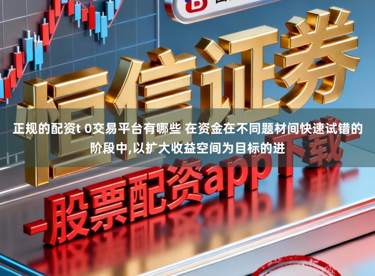 正规的配资t 0交易平台有哪些 在资金在不同题材间快速试错的阶段中，以扩大收益空间为目标的进