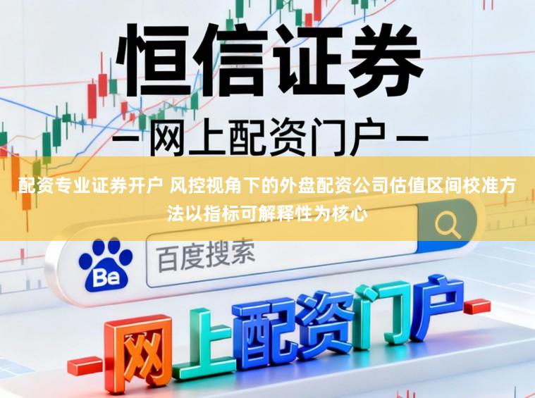 配资专业证券开户 风控视角下的外盘配资公司估值区间校准方法以指标可解释性为核心