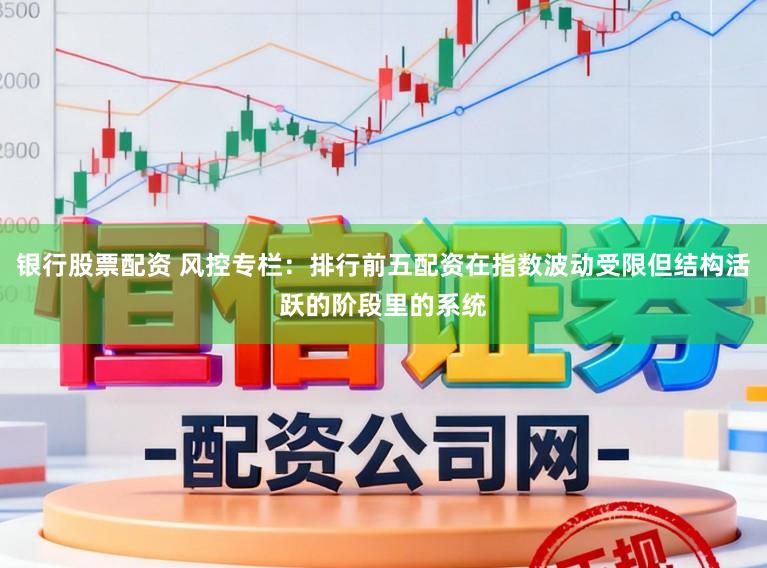 银行股票配资 风控专栏：排行前五配资在指数波动受限但结构活跃的阶段里的系统