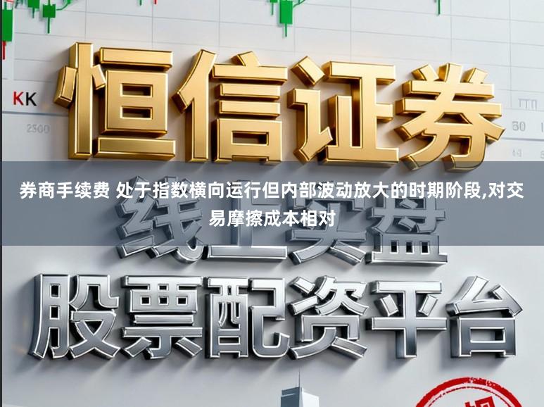 券商手续费 处于指数横向运行但内部波动放大的时期阶段，对交易摩擦成本相对