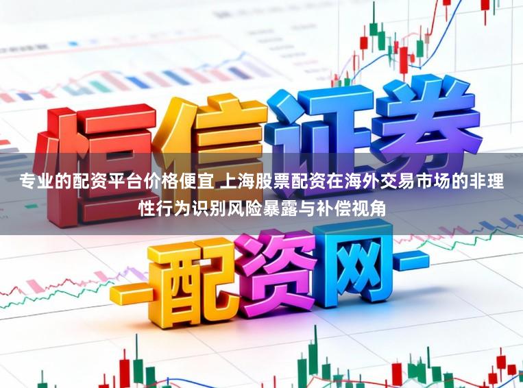 专业的配资平台价格便宜 上海股票配资在海外交易市场的非理性行为识别风险暴露与补偿视角